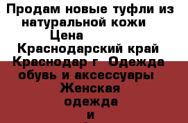 Продам новые туфли из натуральной кожи  › Цена ­ 3 500 - Краснодарский край, Краснодар г. Одежда, обувь и аксессуары » Женская одежда и обувь   . Краснодарский край,Краснодар г.